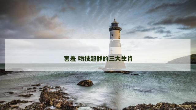 害羞 吻技超群的三大生肖