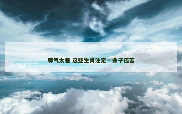 脾气太差 这些生肖注定一辈子孤苦