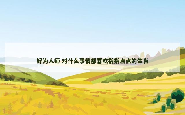 好为人师 对什么事情都喜欢指指点点的生肖