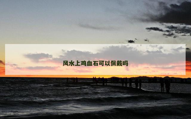 风水上鸡血石可以佩戴吗