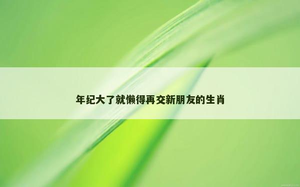 年纪大了就懒得再交新朋友的生肖