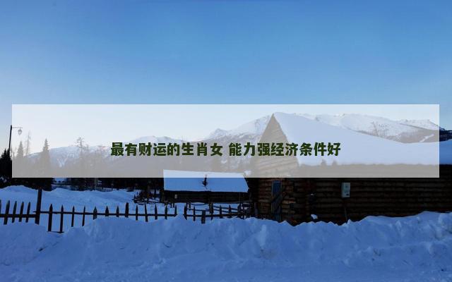 最有财运的生肖女 能力强经济条件好