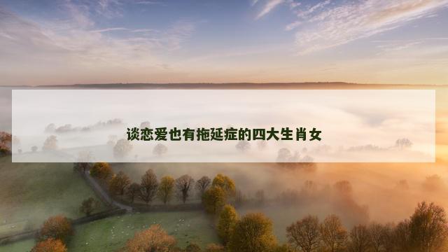 谈恋爱也有拖延症的四大生肖女
