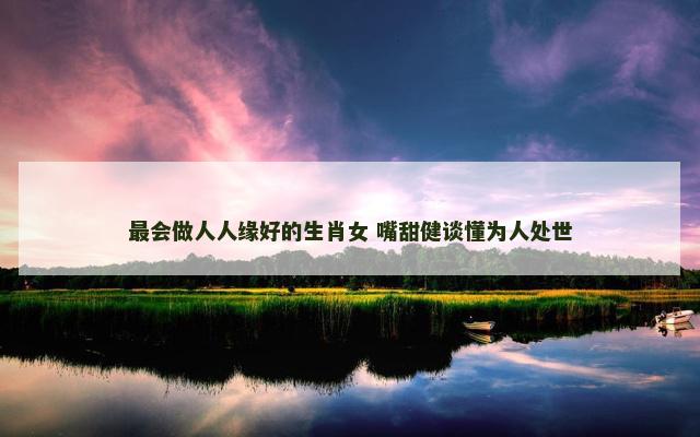 最会做人人缘好的生肖女 嘴甜健谈懂为人处世