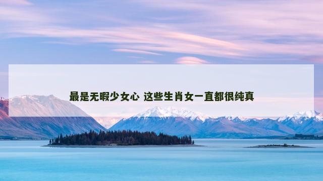 最是无暇少女心 这些生肖女一直都很纯真
