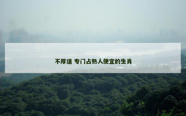 不厚道 专门占熟人便宜的生肖