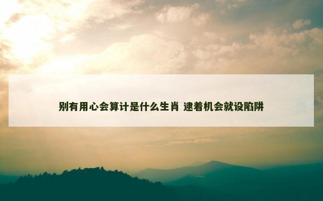 别有用心会算计是什么生肖 逮着机会就设陷阱