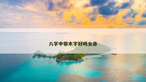 八字中带木字好吗女命