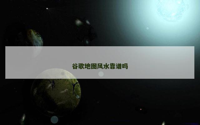 谷歌地图风水靠谱吗