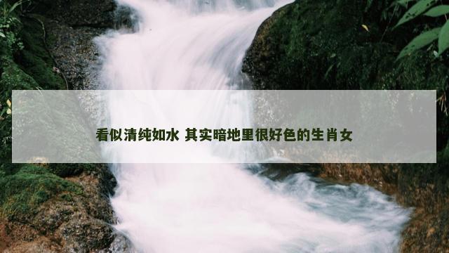 看似清纯如水 其实暗地里很好色的生肖女