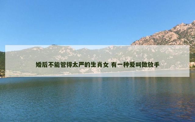 婚后不能管得太严的生肖女 有一种爱叫做放手