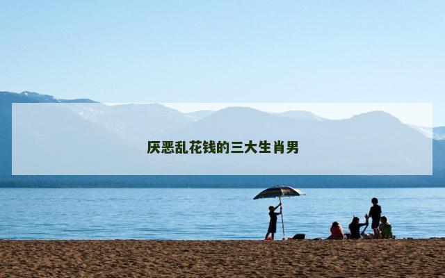 厌恶乱花钱的三大生肖男