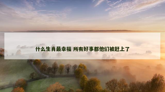 什么生肖最幸福 所有好事都他们被赶上了
