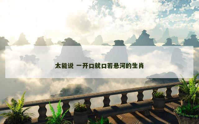 太能说 一开口就口若悬河的生肖