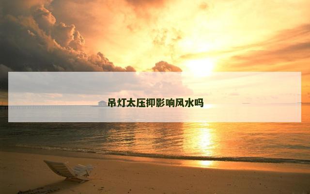 吊灯太压抑影响风水吗