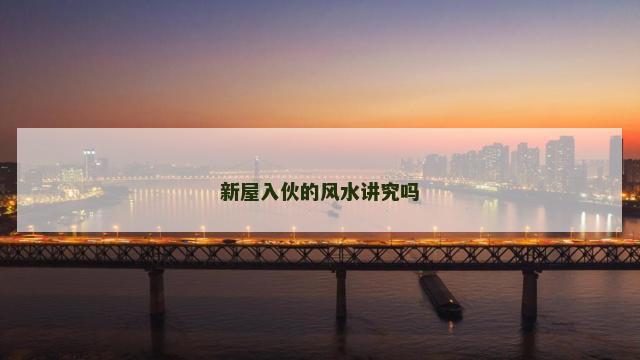 新屋入伙的风水讲究吗