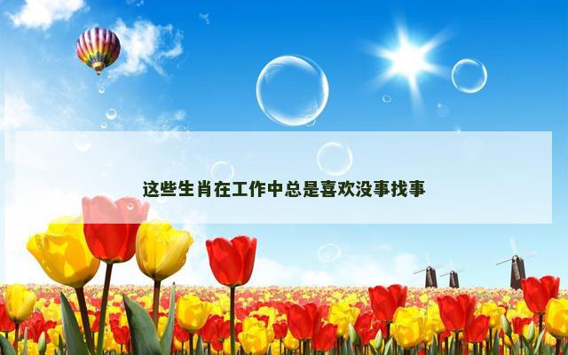 这些生肖在工作中总是喜欢没事找事