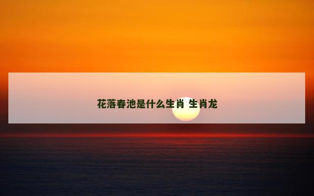 花落春池是什么生肖 生肖龙