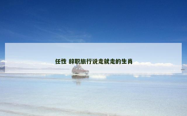 任性 辞职旅行说走就走的生肖