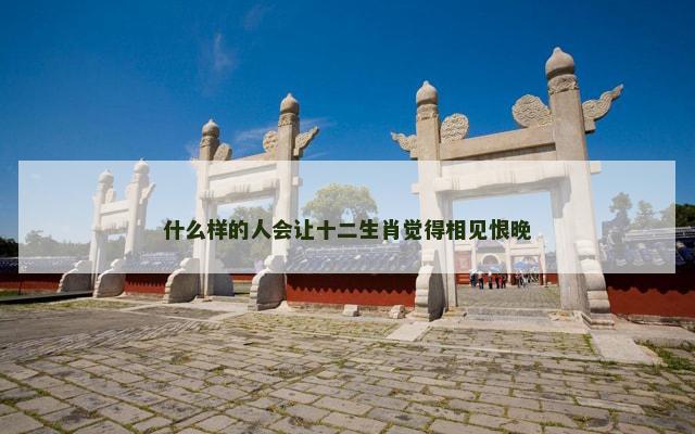 什么样的人会让十二生肖觉得相见恨晚
