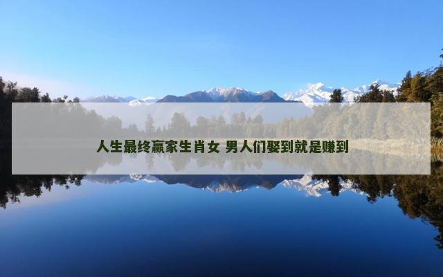 人生最终赢家生肖女 男人们娶到就是赚到
