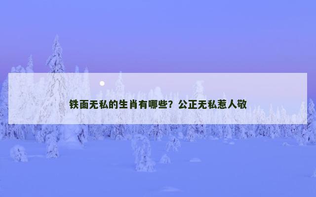 铁面无私的生肖有哪些？公正无私惹人敬