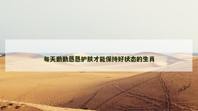 每天勤勤恳恳护肤才能保持好状态的生肖