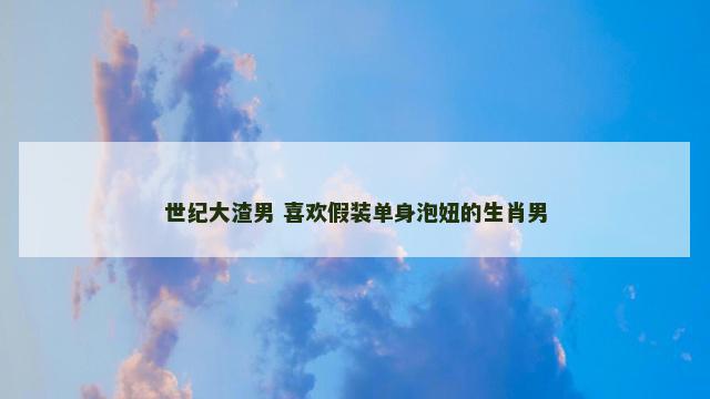 世纪大渣男 喜欢假装单身泡妞的生肖男
