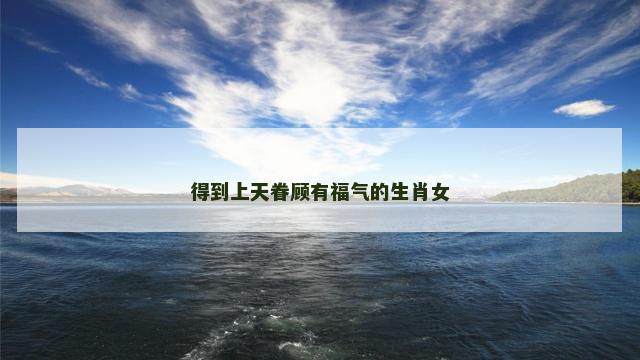 得到上天眷顾有福气的生肖女