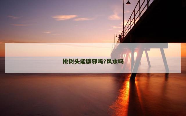 桃树头能辟邪吗?风水吗