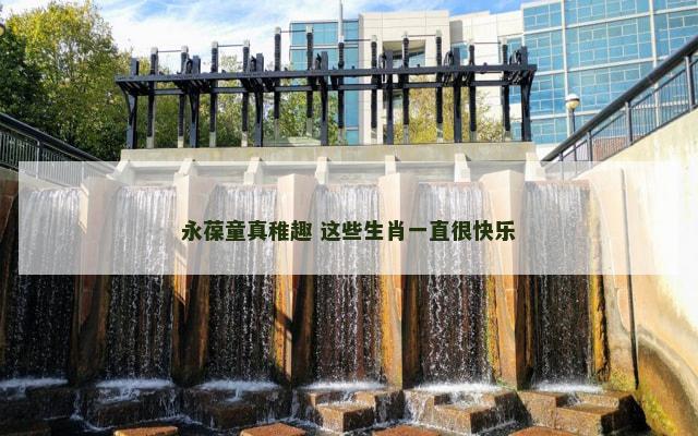 永葆童真稚趣 这些生肖一直很快乐