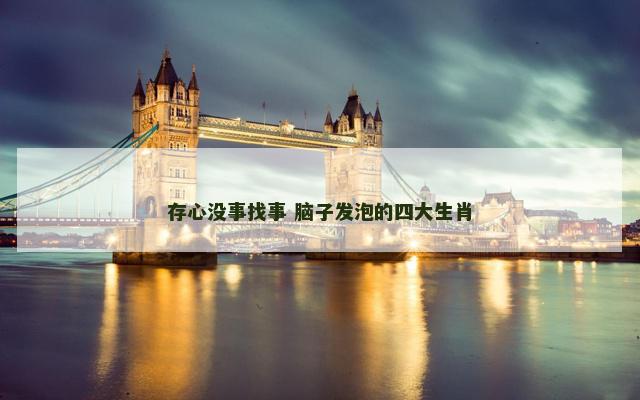 存心没事找事 脑子发泡的四大生肖