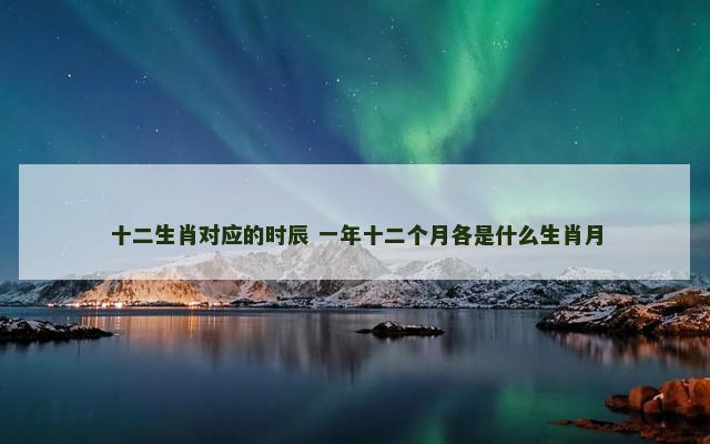 十二生肖对应的时辰 一年十二个月各是什么生肖月