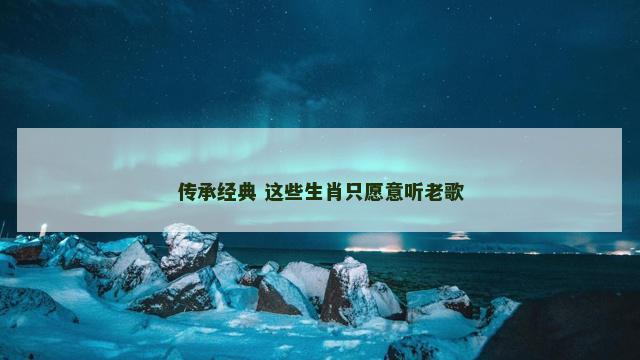 传承经典 这些生肖只愿意听老歌