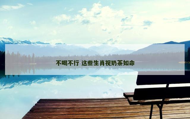 不喝不行 这些生肖视奶茶如命