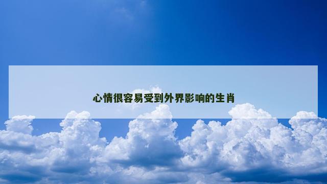 心情很容易受到外界影响的生肖