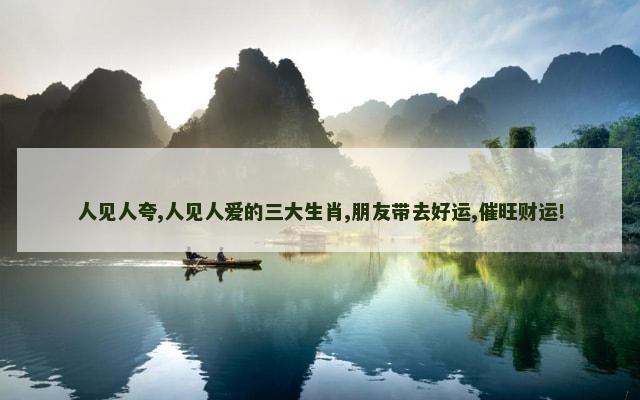 人见人夸,人见人爱的三大生肖,朋友带去好运,催旺财运!