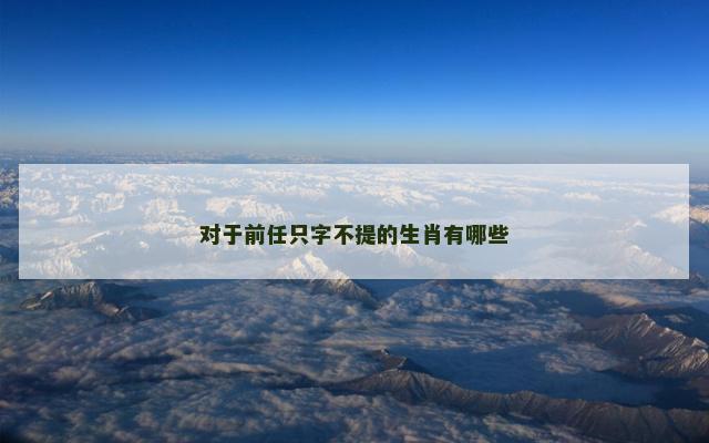 对于前任只字不提的生肖有哪些