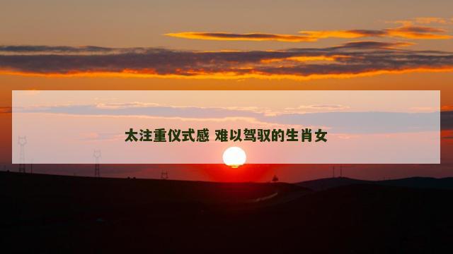 太注重仪式感 难以驾驭的生肖女