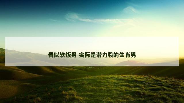 看似软饭男 实际是潜力股的生肖男