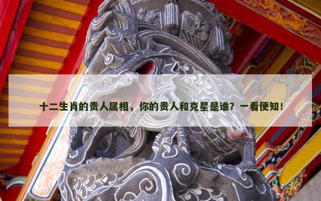 十二生肖的贵人属相，你的贵人和克星是谁？一看便知！