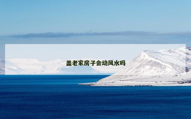 盖老家房子会动风水吗