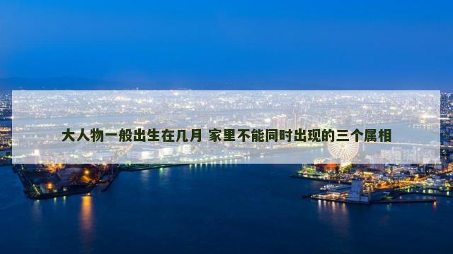 大人物一般出生在几月 家里不能同时出现的三个属相