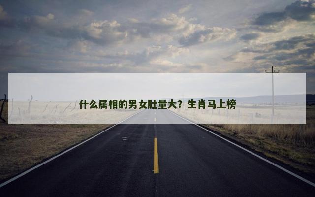 什么属相的男女肚量大？生肖马上榜