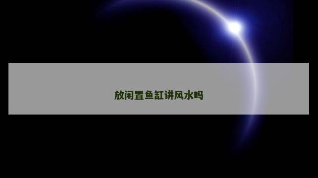 放闲置鱼缸讲风水吗