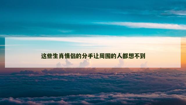 这些生肖情侣的分手让周围的人都想不到