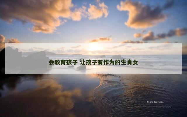 会教育孩子 让孩子有作为的生肖女