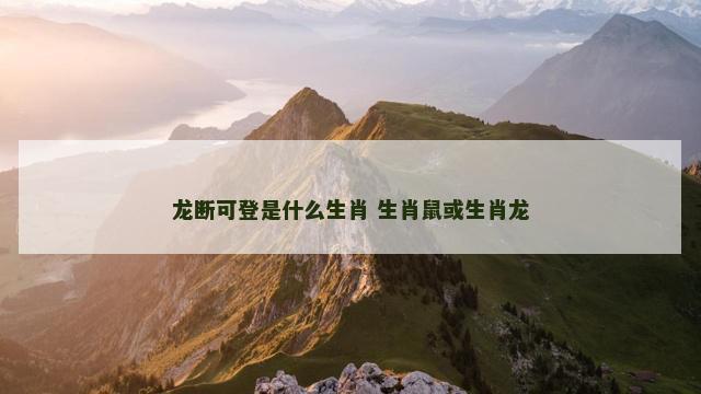 龙断可登是什么生肖 生肖鼠或生肖龙