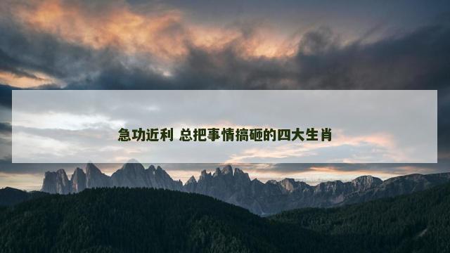 急功近利 总把事情搞砸的四大生肖