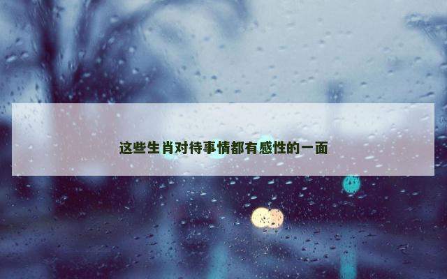 这些生肖对待事情都有感性的一面